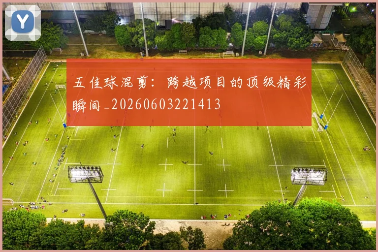 五佳球混剪：跨越项目的顶级精彩瞬间_20260603221413